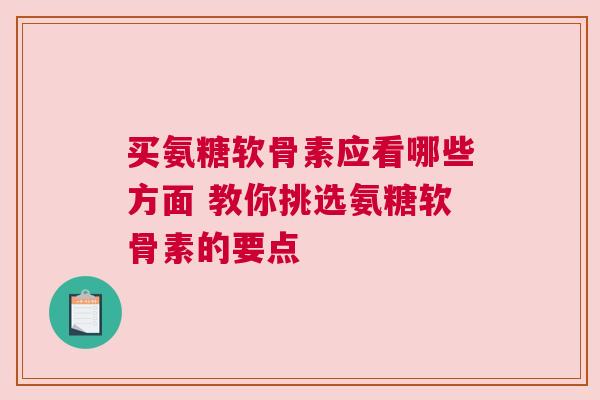 买氨糖软骨素应看哪些方面 教你挑选氨糖软骨素的要点