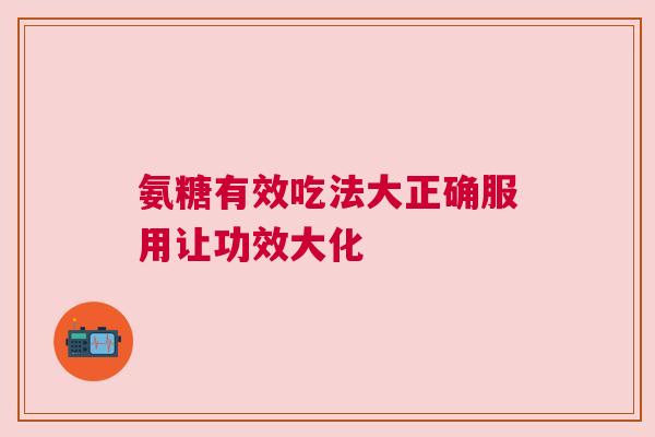 氨糖有效吃法大正确服用让功效大化