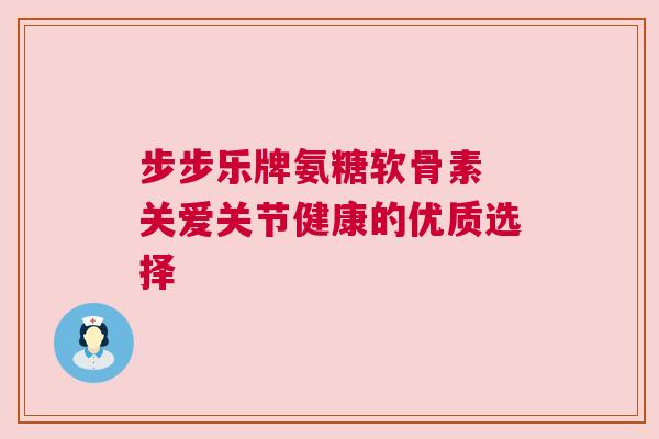 步步乐牌氨糖软骨素 关爱关节健康的优质选择