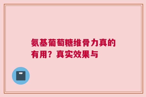 氨基葡萄糖维骨力真的有用？真实效果与
