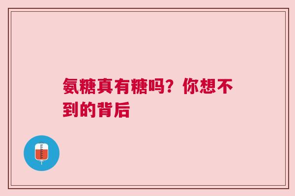 氨糖真有糖吗？你想不到的背后