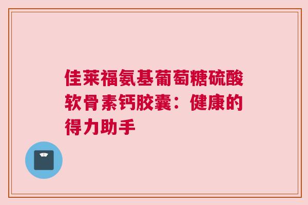 佳莱福氨基葡萄糖硫酸软骨素钙胶囊：健康的得力助手
