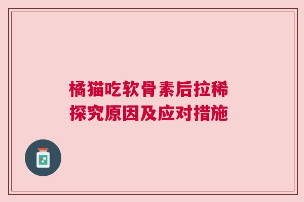 橘猫吃软骨素后拉稀 探究原因及应对措施