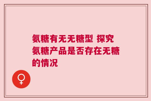 氨糖有无无糖型 探究氨糖产品是否存在无糖的情况
