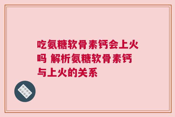 吃氨糖软骨素钙会上火吗 解析氨糖软骨素钙与上火的关系