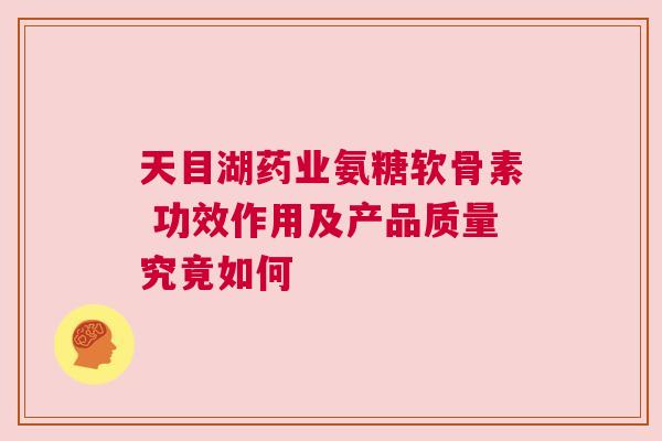 天目湖药业氨糖软骨素 功效作用及产品质量究竟如何 天目湖药业氨糖软骨素 功效作用及产品质量究竟如何