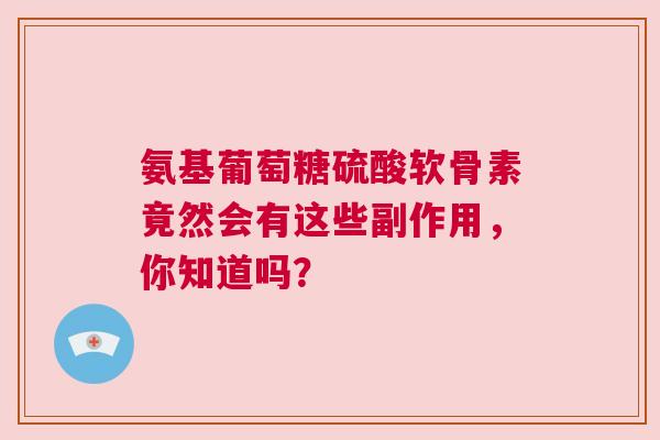 氨基葡萄糖硫酸软骨素竟然会有这些副作用,你知道吗? 氨基葡萄糖硫酸软骨素竟然会有这些副作用,你知道吗?