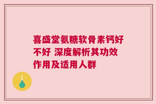 喜盛堂氨糖软骨素钙好不好 深度解析其功效作用及适用人群