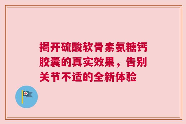 揭开硫酸软骨素氨糖钙胶囊的真实效果，告别关节不适的全新体验