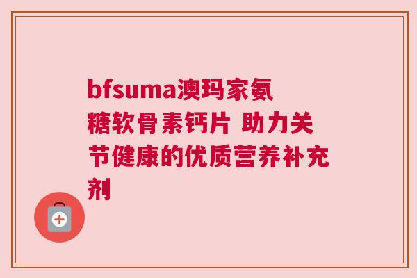 bfsuma澳玛家氨糖软骨素钙片 助力关节健康的优质营养补充剂