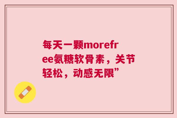 每天一颗morefree氨糖软骨素，关节轻松，动感无限”