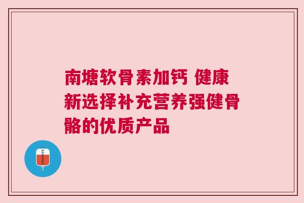 南塘软骨素加钙 健康新选择补充营养强健骨骼的优质产品
