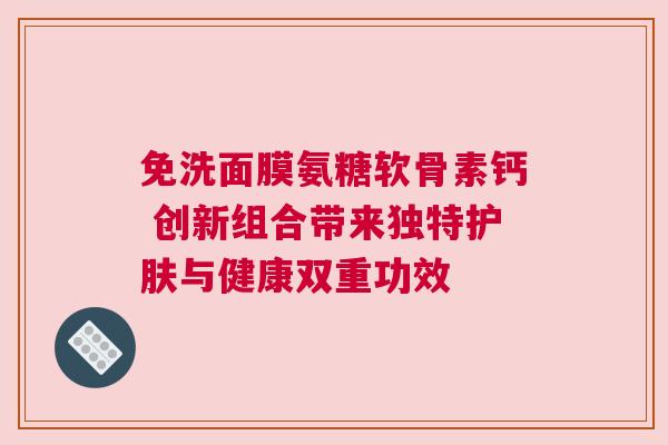 免洗面膜氨糖软骨素钙 创新组合带来独特护肤与健康双重功效