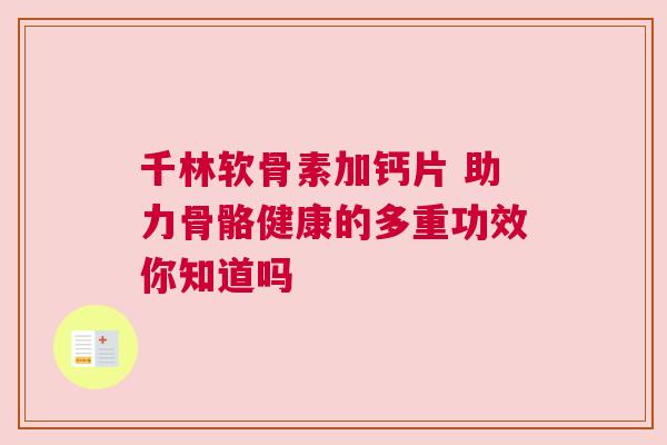 千林软骨素加钙片 助力骨骼健康的多重功效你知道吗