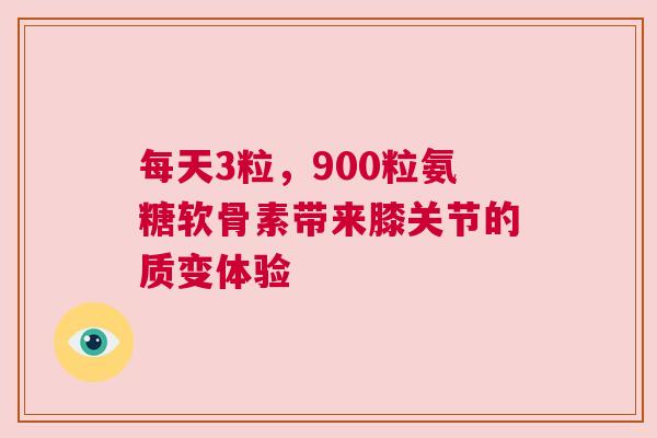 每天3粒,900粒氨糖软骨素带来膝关节的质变体验