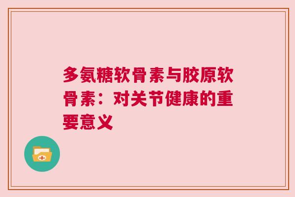 多氨糖软骨素与胶原软骨素:对关节健康的重要意义 多氨糖软骨素与胶原软骨素:对关节健康的重要意义