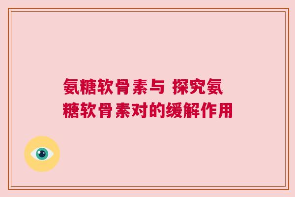 氨糖软骨素与 探究氨糖软骨素对的缓解作用
