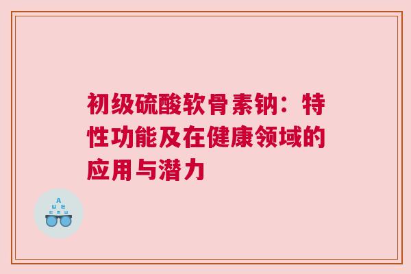 初级硫酸软骨素钠：特性功能及在健康领域的应用与潜力