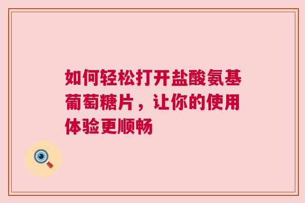 如何轻松打开盐酸氨基葡萄糖片，让你的使用体验更顺畅