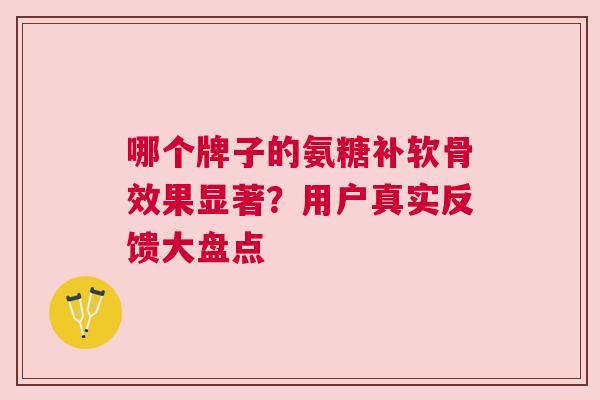 哪个牌子的氨糖补软骨效果显著？用户真实反馈大盘点