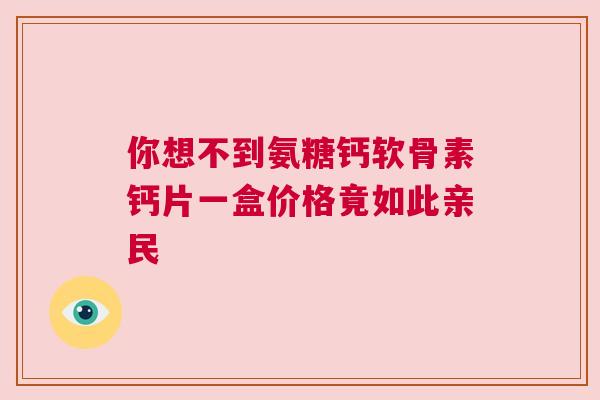 你想不到氨糖钙软骨素钙片一盒价格竟如此亲民