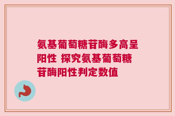 氨基葡萄糖苷酶多高呈阳性 探究氨基葡萄糖苷酶阳性判定数值 氨基葡萄糖苷酶多高呈阳性 探究氨基葡萄糖苷酶阳性判定数值