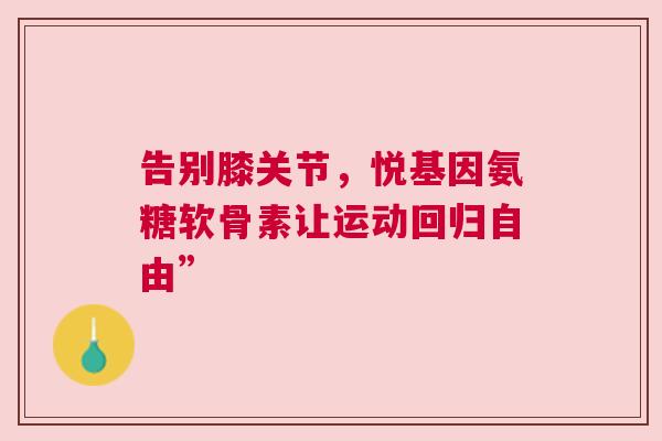 告别膝关节，悦基因氨糖软骨素让运动回归自由”