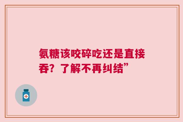 氨糖该咬碎吃还是直接吞？了解不再纠结”