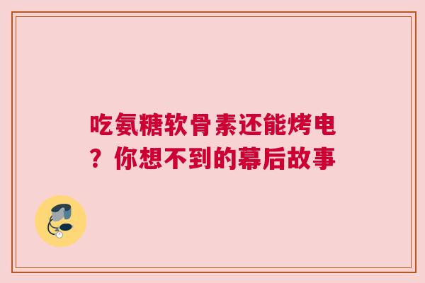 吃氨糖软骨素还能烤电？你想不到的幕后故事
