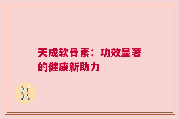 天成软骨素：功效显著的健康新助力
