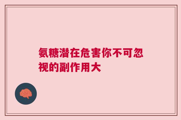 氨糖潜在危害你不可忽视的副作用大