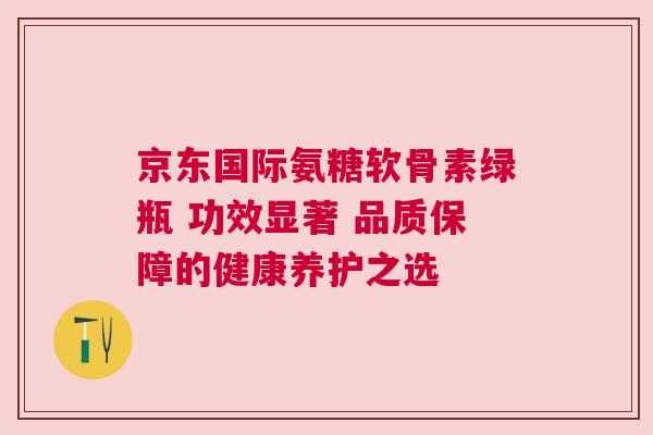 京东国际氨糖软骨素绿瓶 功效显著 品质保障的健康养护之选