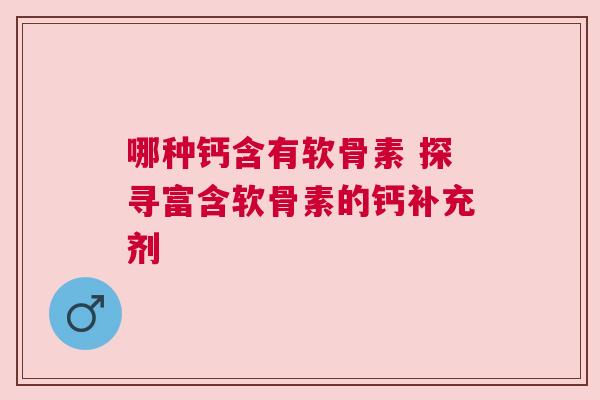 哪种钙含有软骨素 探寻富含软骨素的钙补充剂
