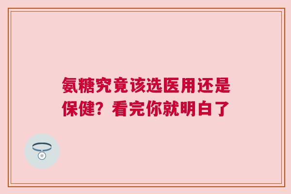 氨糖究竟该选医用还是保健？看完你就明白了