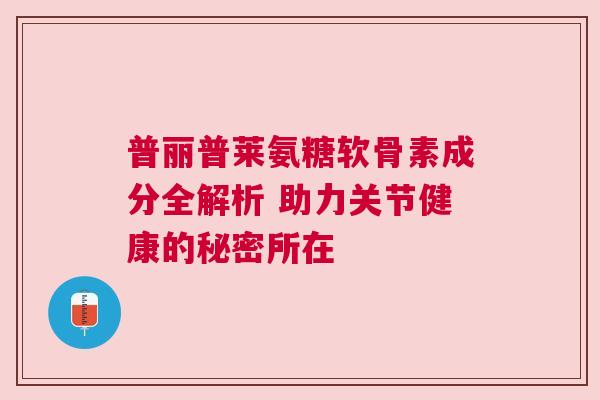 普丽普莱氨糖软骨素成分全解析 助力关节健康的秘密所在