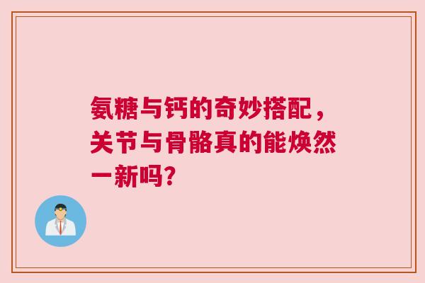 氨糖与钙的奇妙搭配，关节与骨骼真的能焕然一新吗？