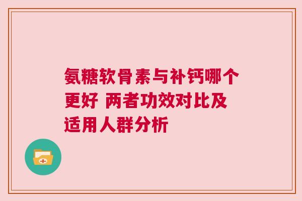 氨糖软骨素与补钙哪个更好 两者功效对比及适用人群分析