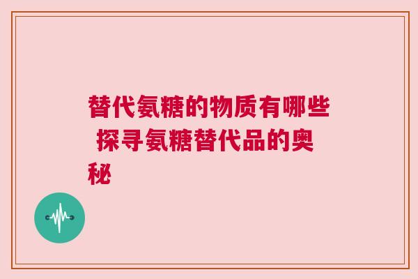 替代氨糖的物质有哪些 探寻氨糖替代品的奥秘