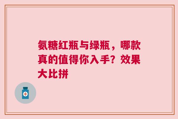 氨糖红瓶与绿瓶，哪款真的值得你入手？效果大比拼