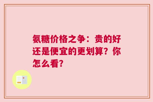 氨糖价格之争：贵的好还是便宜的更划算？你怎么看？
