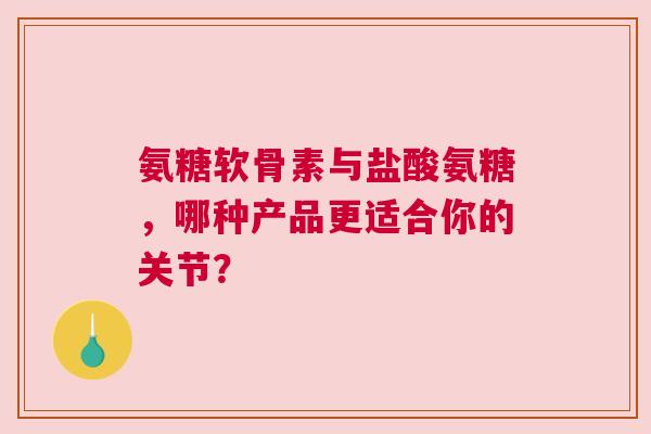 氨糖软骨素与盐酸氨糖，哪种产品更适合你的关节？