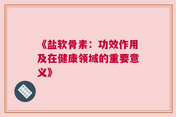 《盐软骨素：功效作用及在健康领域的重要意义》