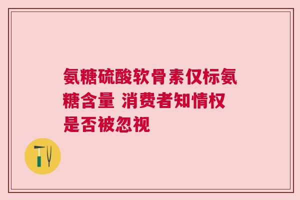 氨糖硫酸软骨素仅标氨糖含量 消费者知情权是否被忽视