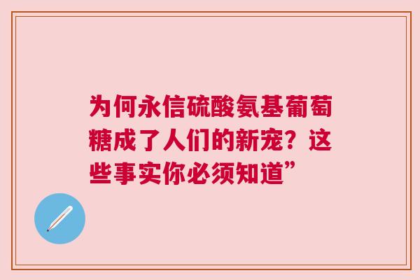 为何永信硫酸氨基葡萄糖成了人们的新宠？这些事实你必须知道”
