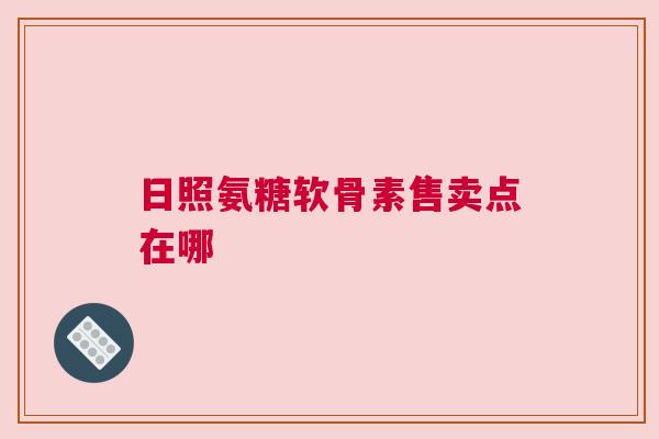 日照氨糖软骨素售卖点在哪