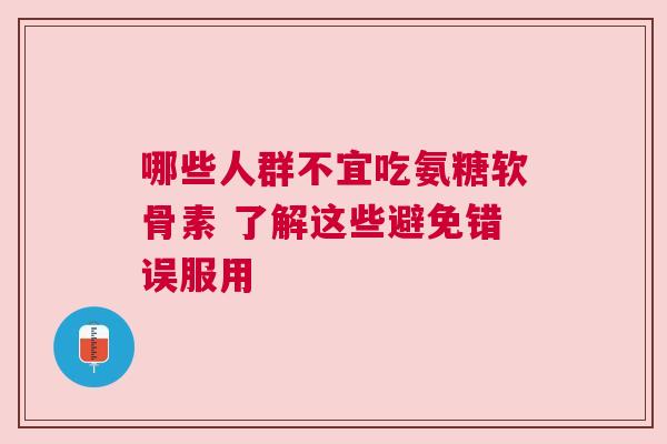 哪些人群不宜吃氨糖软骨素 了解这些避免错误服用