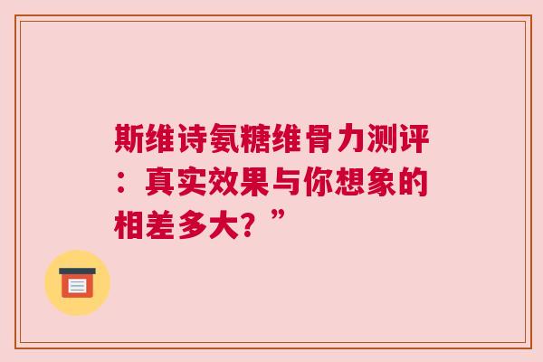 斯维诗氨糖维骨力测评：真实效果与你想象的相差多大？”