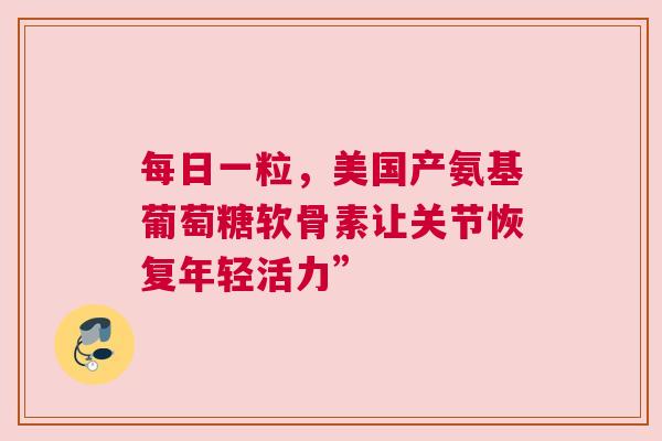 每日一粒，美国产氨基葡萄糖软骨素让关节恢复年轻活力”
