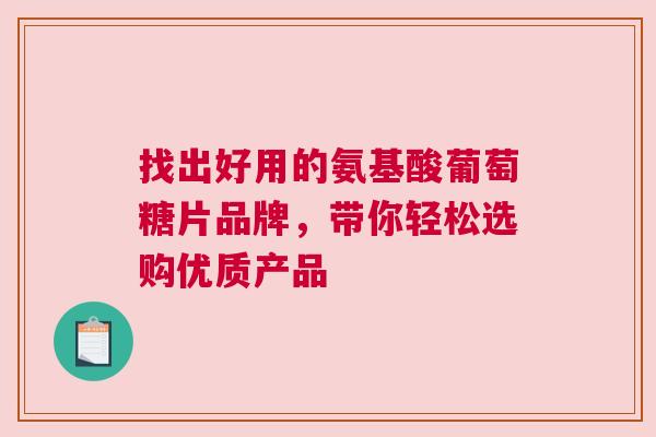 找出好用的氨基酸葡萄糖片品牌，带你轻松选购优质产品