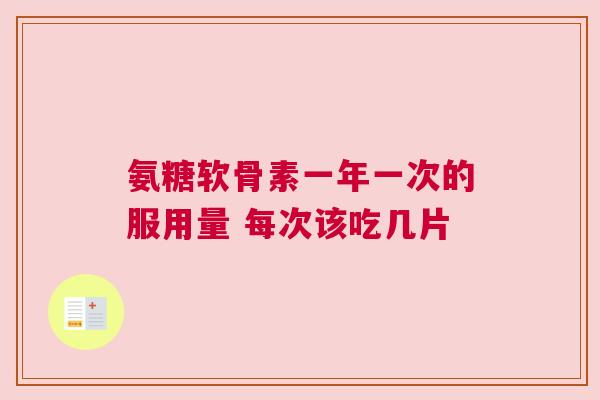 氨糖软骨素一年一次的服用量 每次该吃几片
